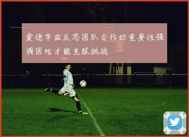 爱德华兹反思团队合作的重要性强调团结才能克服挑战
