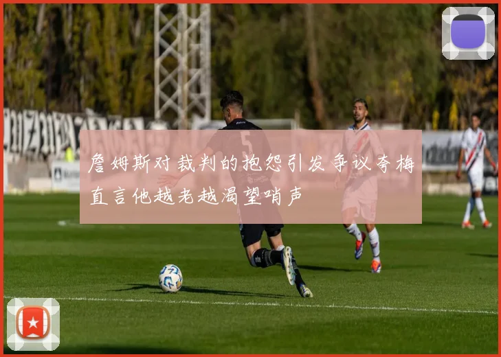 詹姆斯对裁判的抱怨引发争议夸梅直言他越老越渴望哨声
