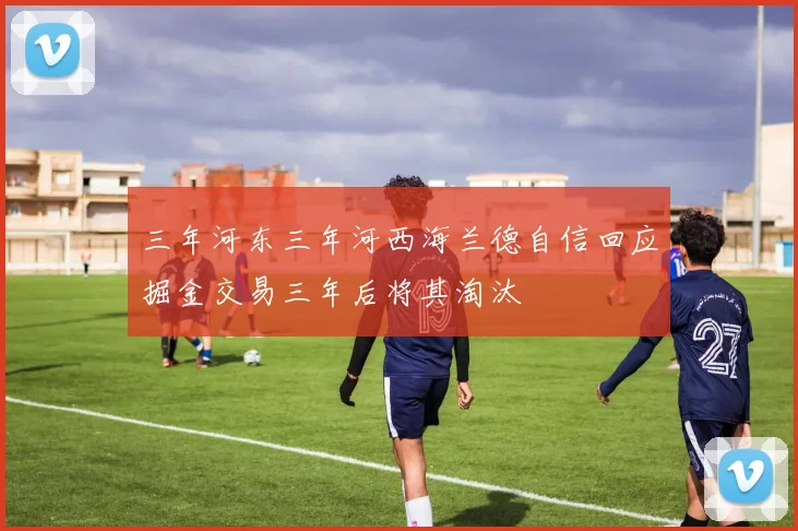 三年河东三年河西海兰德自信回应掘金交易三年后将其淘汰