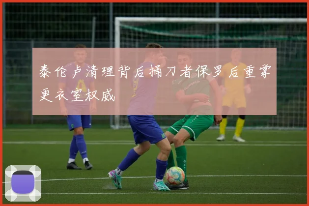 泰伦卢清理背后捅刀者保罗后重掌更衣室权威