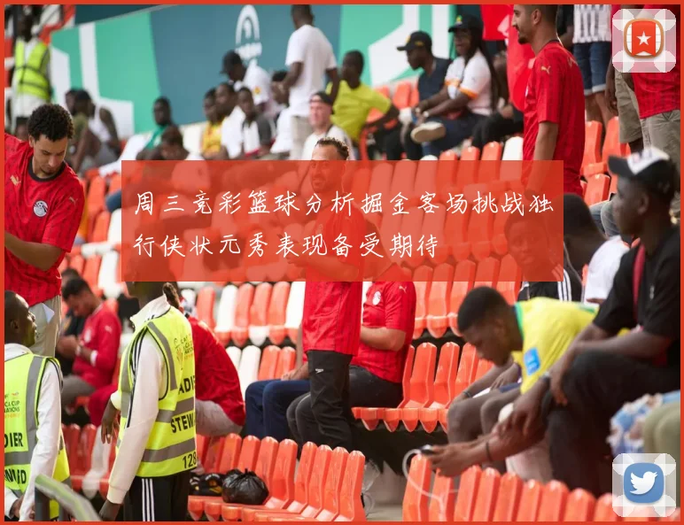 周三竞彩篮球分析掘金客场挑战独行侠状元秀表现备受期待