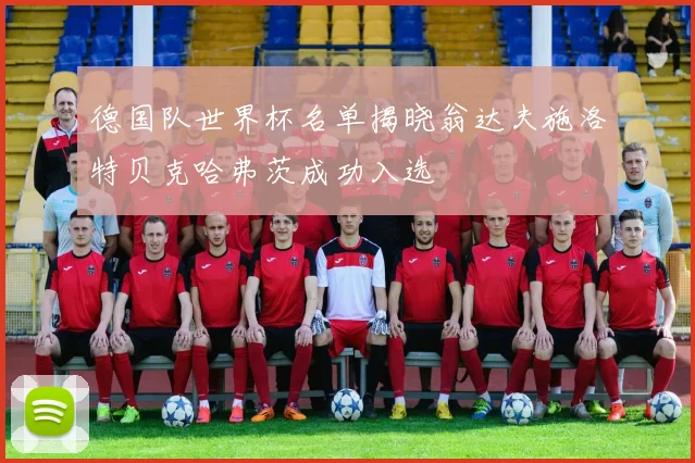 德国队世界杯名单揭晓翁达夫施洛特贝克哈弗茨成功入选