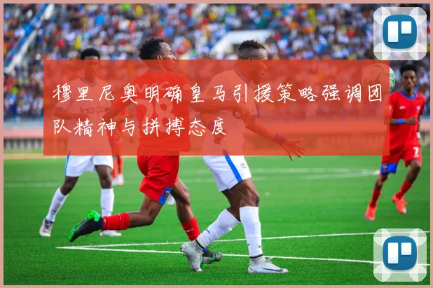 穆里尼奥明确皇马引援策略强调团队精神与拼搏态度