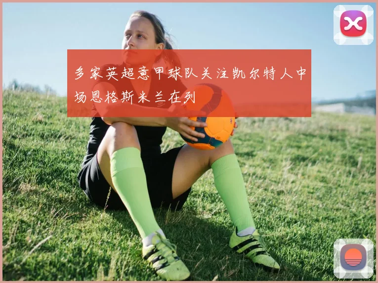 多家英超意甲球队关注凯尔特人中场恩格斯米兰在列