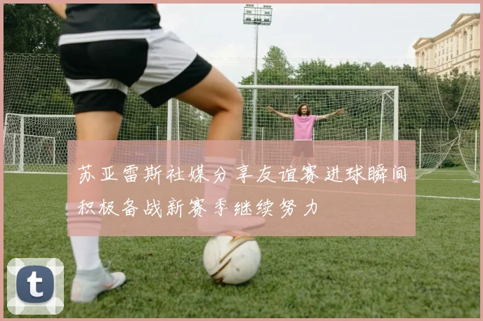 苏亚雷斯社媒分享友谊赛进球瞬间积极备战新赛季继续努力