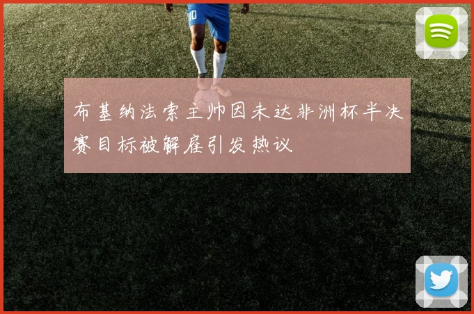布基纳法索主帅因未达非洲杯半决赛目标被解雇引发热议