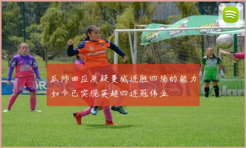 瓜帅回应质疑曼城连胜四场的能力如今已实现英超四连冠伟业