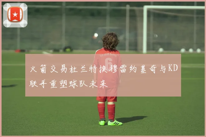 火箭交易杜兰特换穆雷约基奇与KD联手重塑球队未来