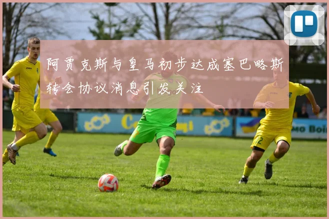 阿贾克斯与皇马初步达成塞巴略斯转会协议消息引发关注