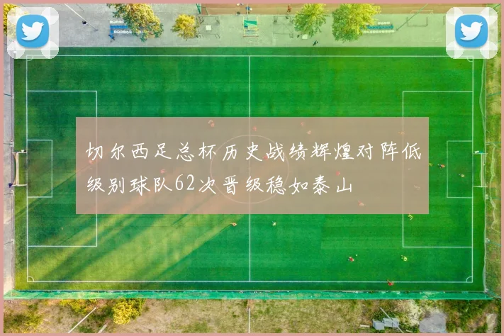 切尔西足总杯历史战绩辉煌对阵低级别球队62次晋级稳如泰山
