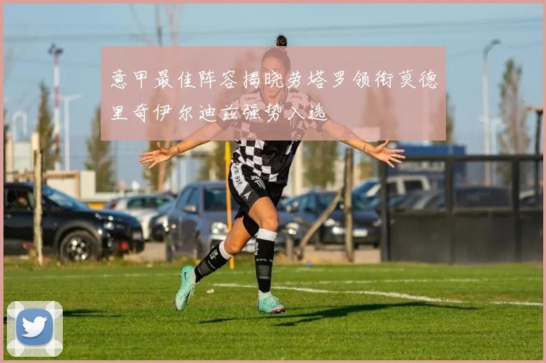 意甲最佳阵容揭晓劳塔罗领衔莫德里奇伊尔迪兹强势入选